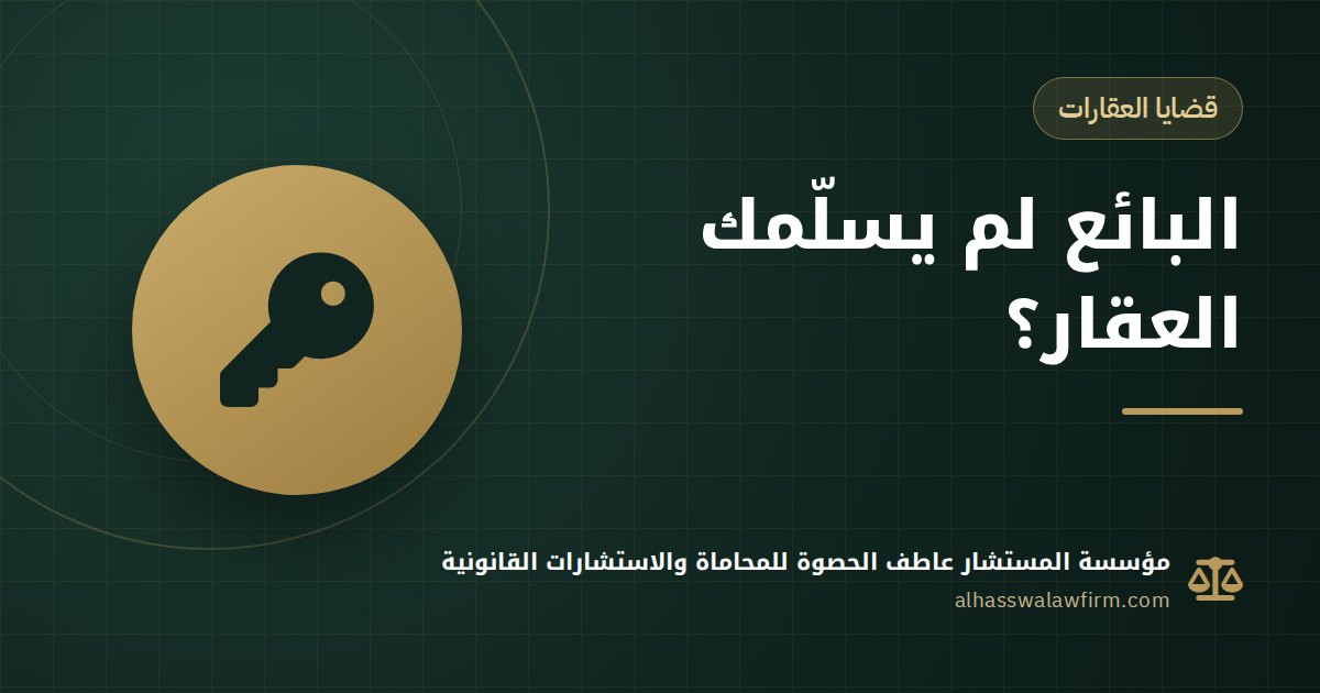 اشتريت شقة ولم يسلّمك البائع؟ دعوى تسليم العقار المبيع والمحكمة المختصة