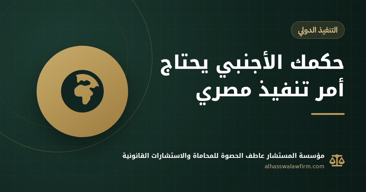 معاك حكم من الخارج وخصمك في مصر؟ تنفيذ الحكم الأجنبي ودعوى الأمر بالتنفيذ