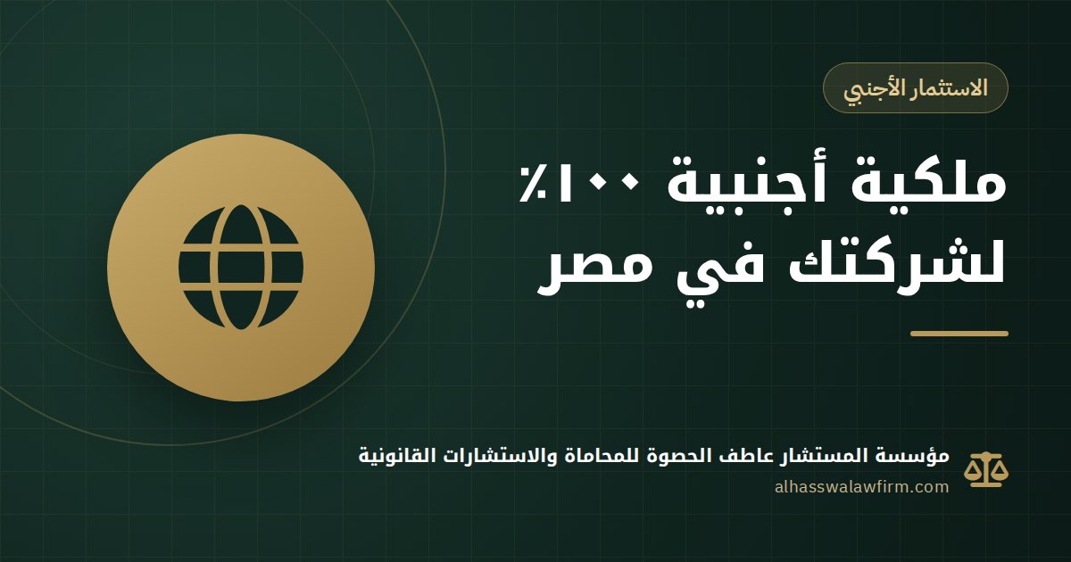 هل يمتلك الأجنبي شركة في مصر بنسبة ١٠٠٪؟ الأنشطة المقيدة وشروط الشريك المصري