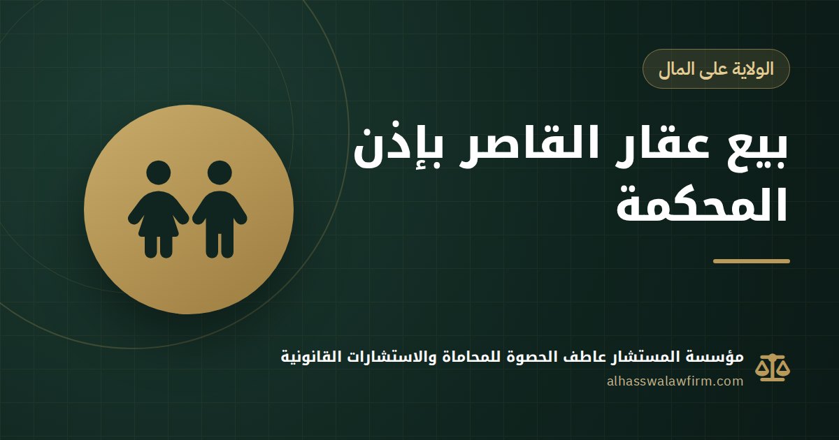 عايز تبيع عقار باسم قاصر؟ إذن محكمة الأسرة وقواعد الولاية على المال